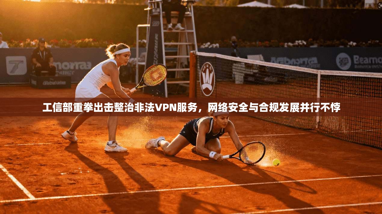 工信部重拳出击整治非法VPN服务，网络安全与合规发展并行不悖