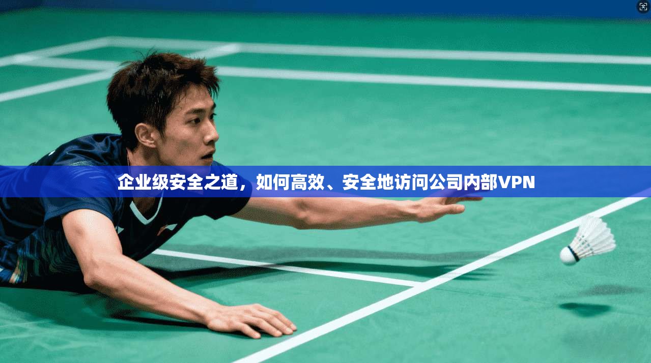 企业级安全之道，如何高效、安全地访问公司内部VPN