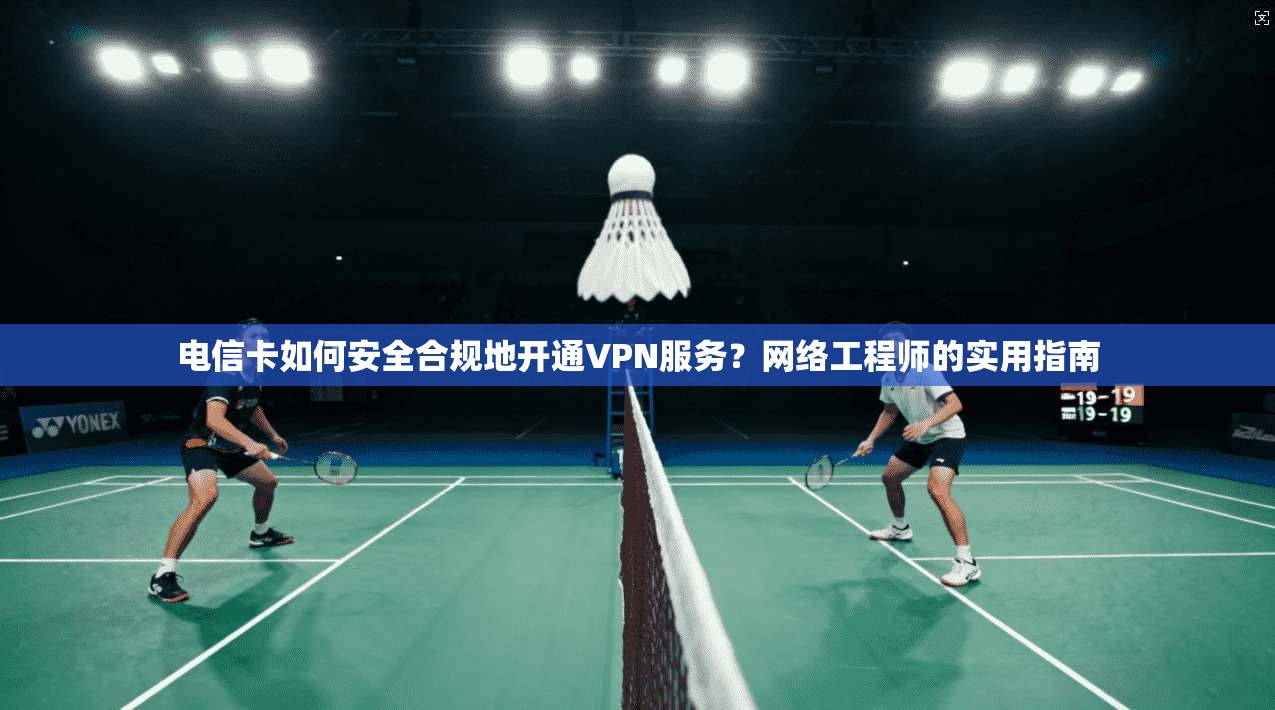 电信卡如何安全合规地开通VPN服务？网络工程师的实用指南