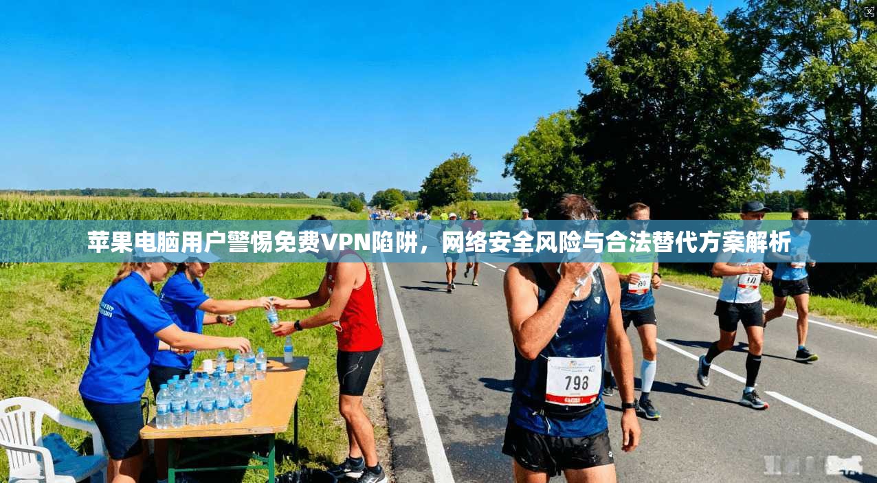 苹果电脑用户警惕免费VPN陷阱，网络安全风险与合法替代方案解析