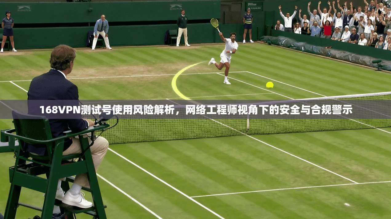 168VPN测试号使用风险解析，网络工程师视角下的安全与合规警示