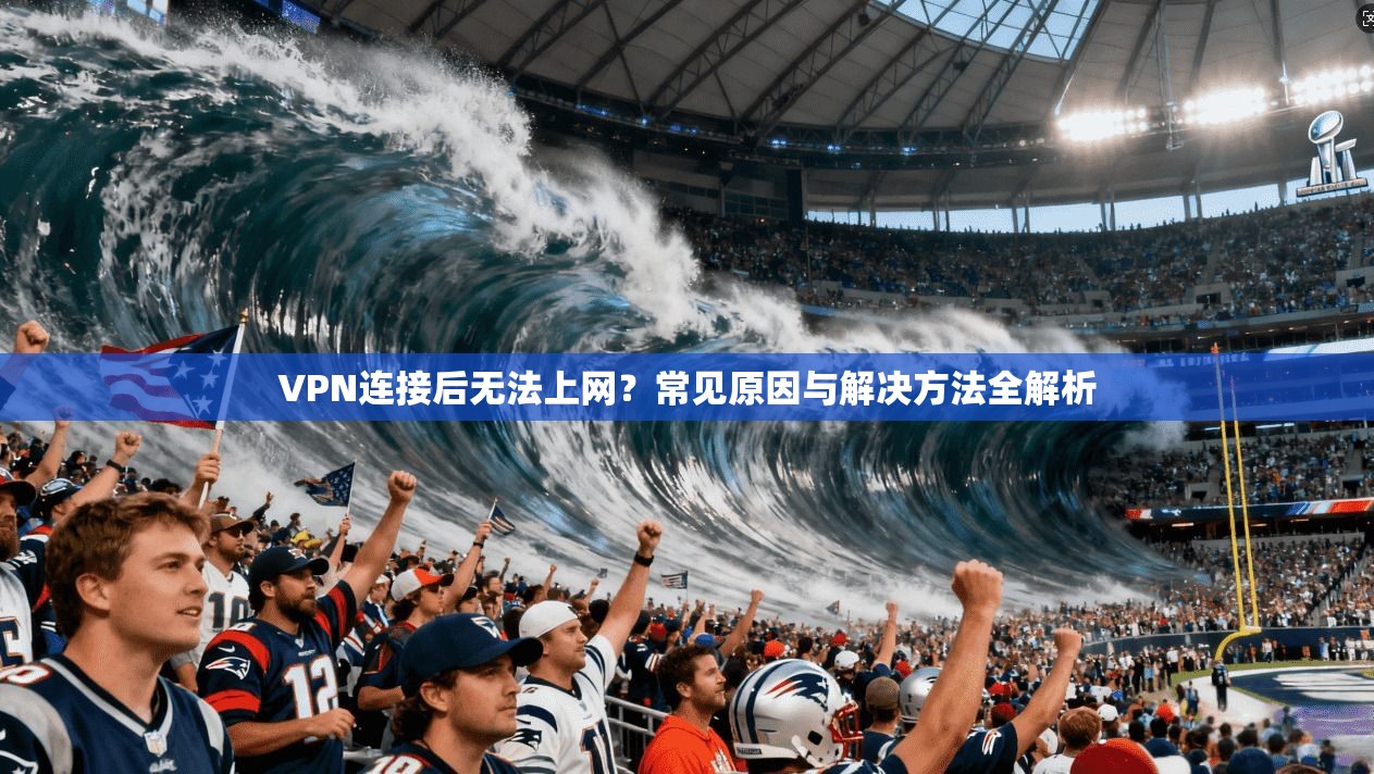 VPN连接后无法上网？常见原因与解决方法全解析