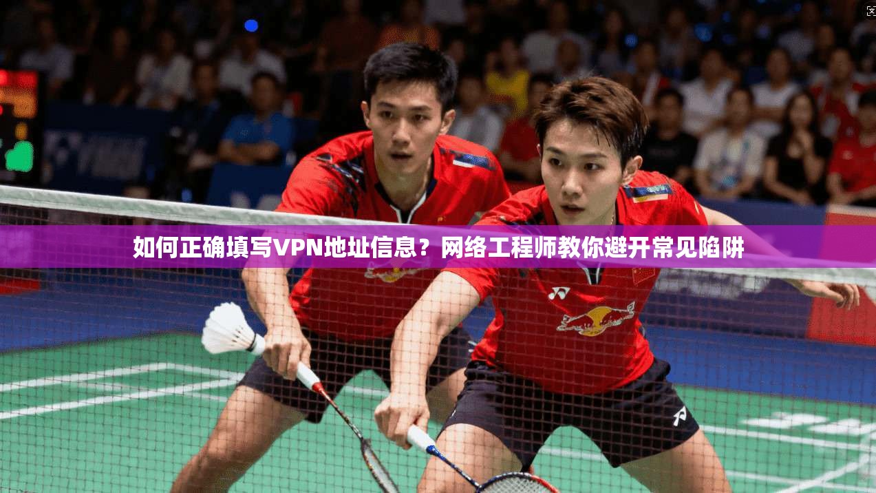 如何正确填写VPN地址信息？网络工程师教你避开常见陷阱