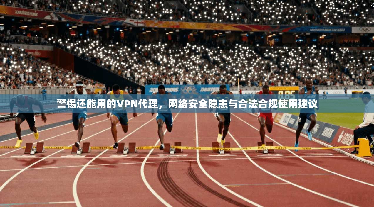 警惕还能用的VPN代理，网络安全隐患与合法合规使用建议