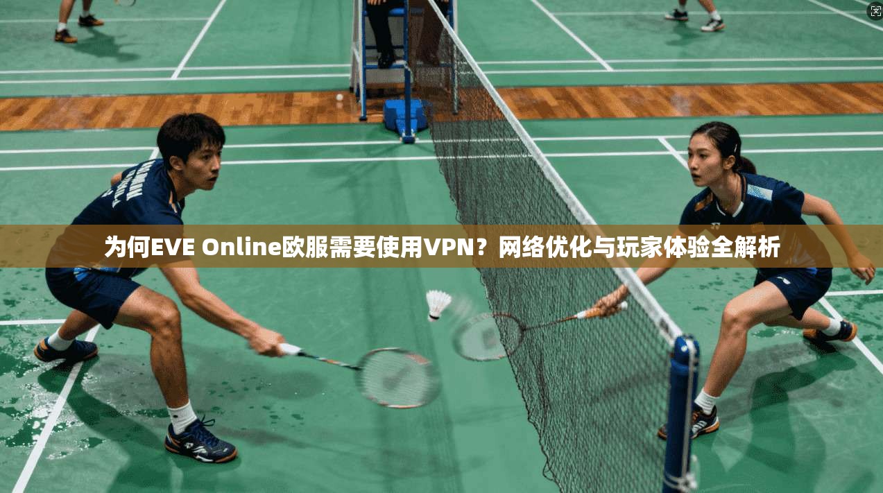 为何EVE Online欧服需要使用VPN？网络优化与玩家体验全解析