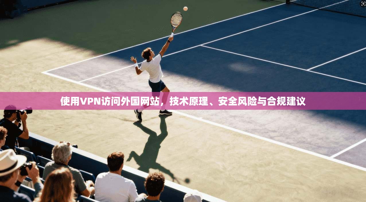 使用VPN访问外国网站，技术原理、安全风险与合规建议