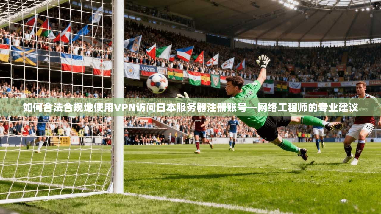如何合法合规地使用VPN访问日本服务器注册账号—网络工程师的专业建议
