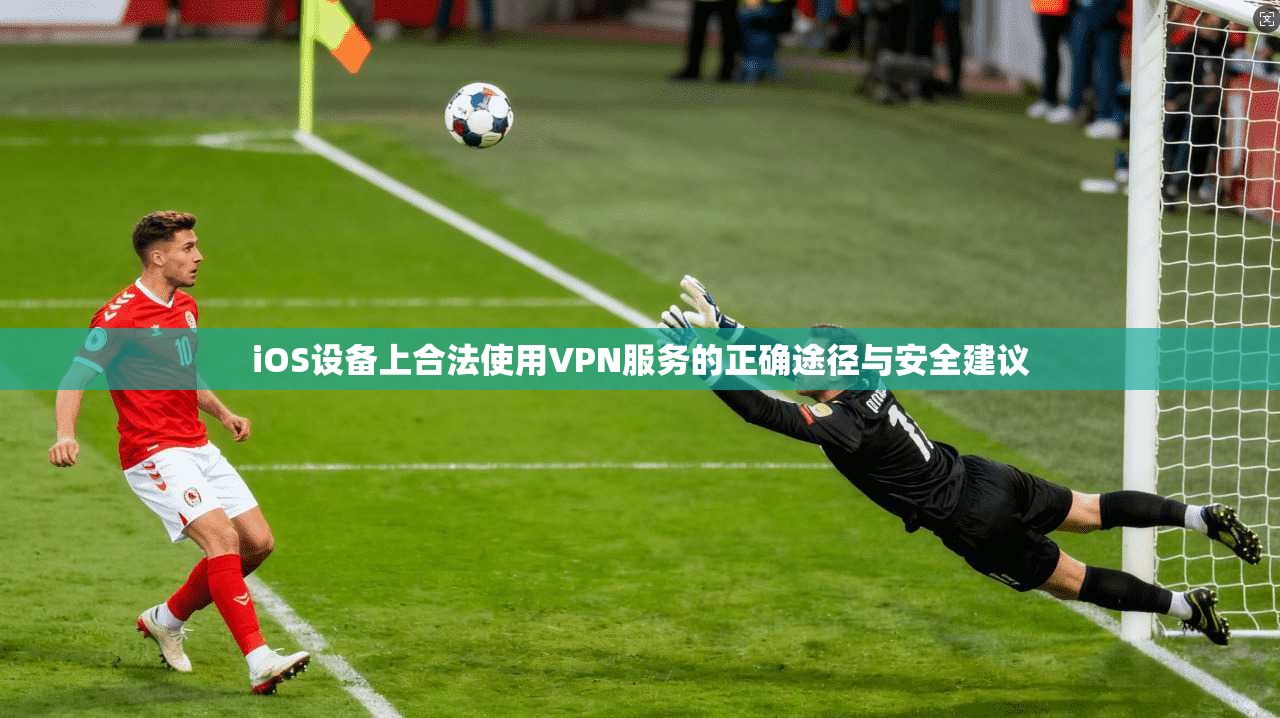 iOS设备上合法使用VPN服务的正确途径与安全建议