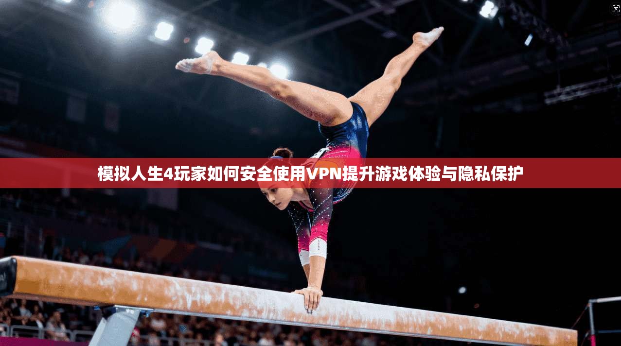 模拟人生4玩家如何安全使用VPN提升游戏体验与隐私保护