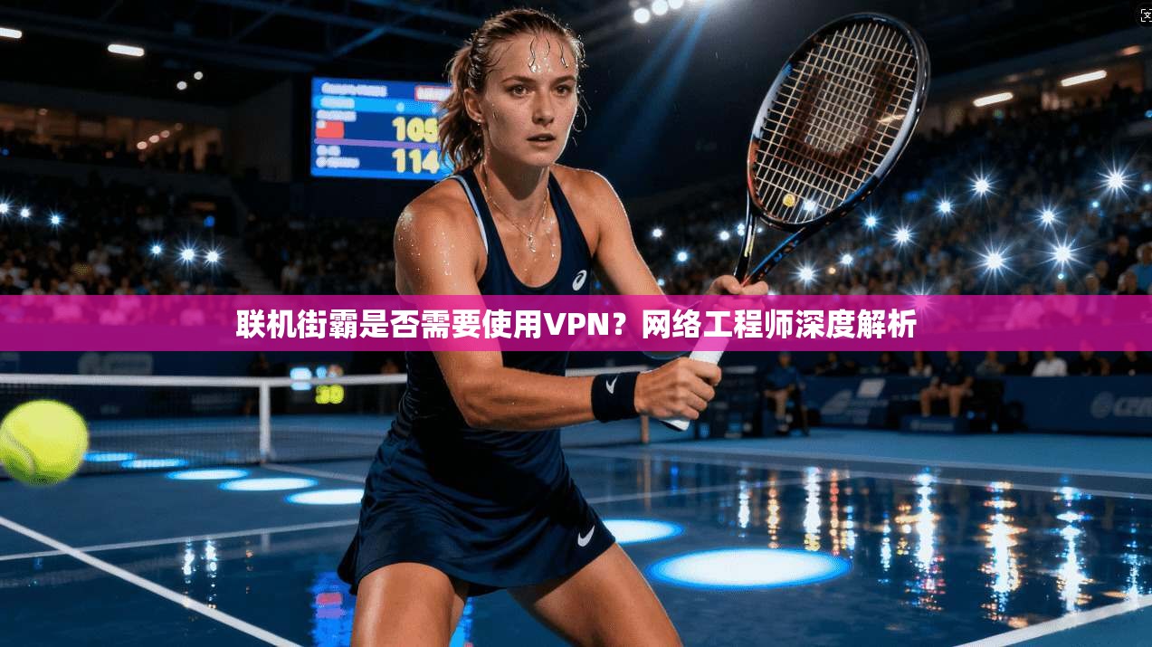 联机街霸是否需要使用VPN？网络工程师深度解析