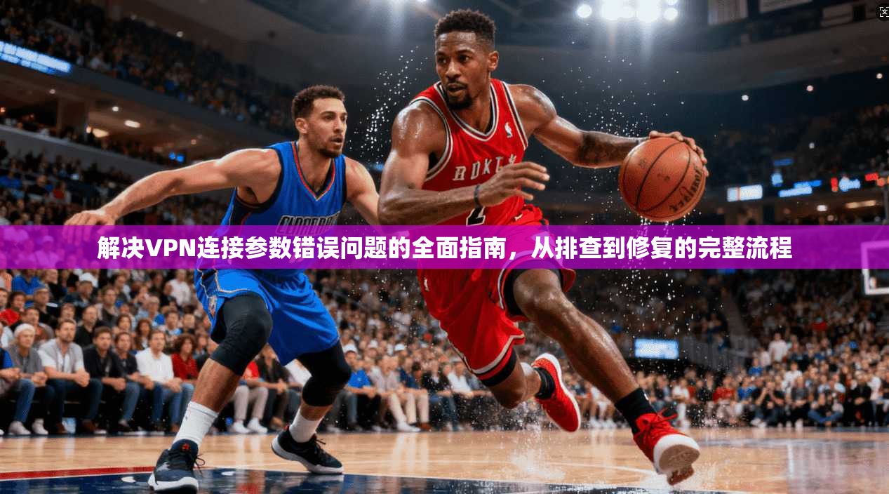 解决VPN连接参数错误问题的全面指南，从排查到修复的完整流程