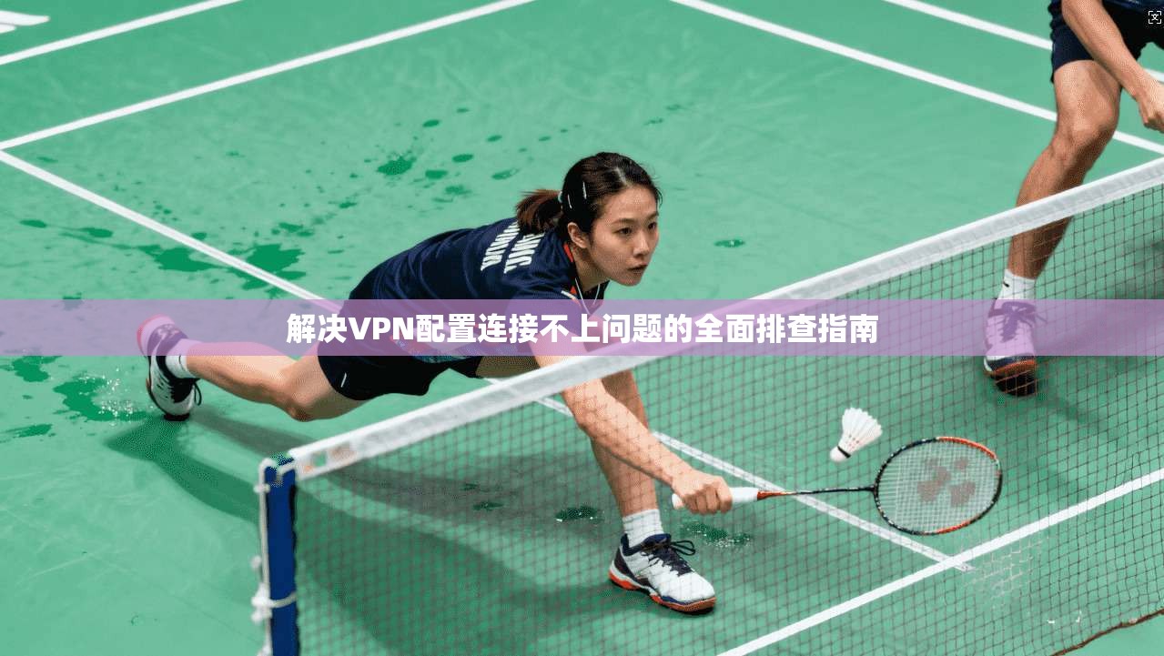 解决VPN配置连接不上问题的全面排查指南