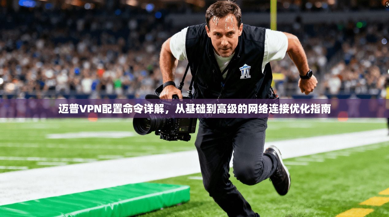 迈普VPN配置命令详解，从基础到高级的网络连接优化指南