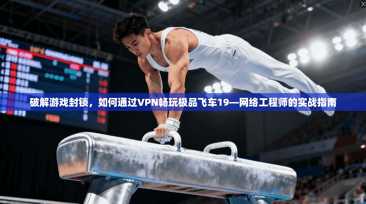 破解游戏封锁，如何通过VPN畅玩极品飞车19—网络工程师的实战指南