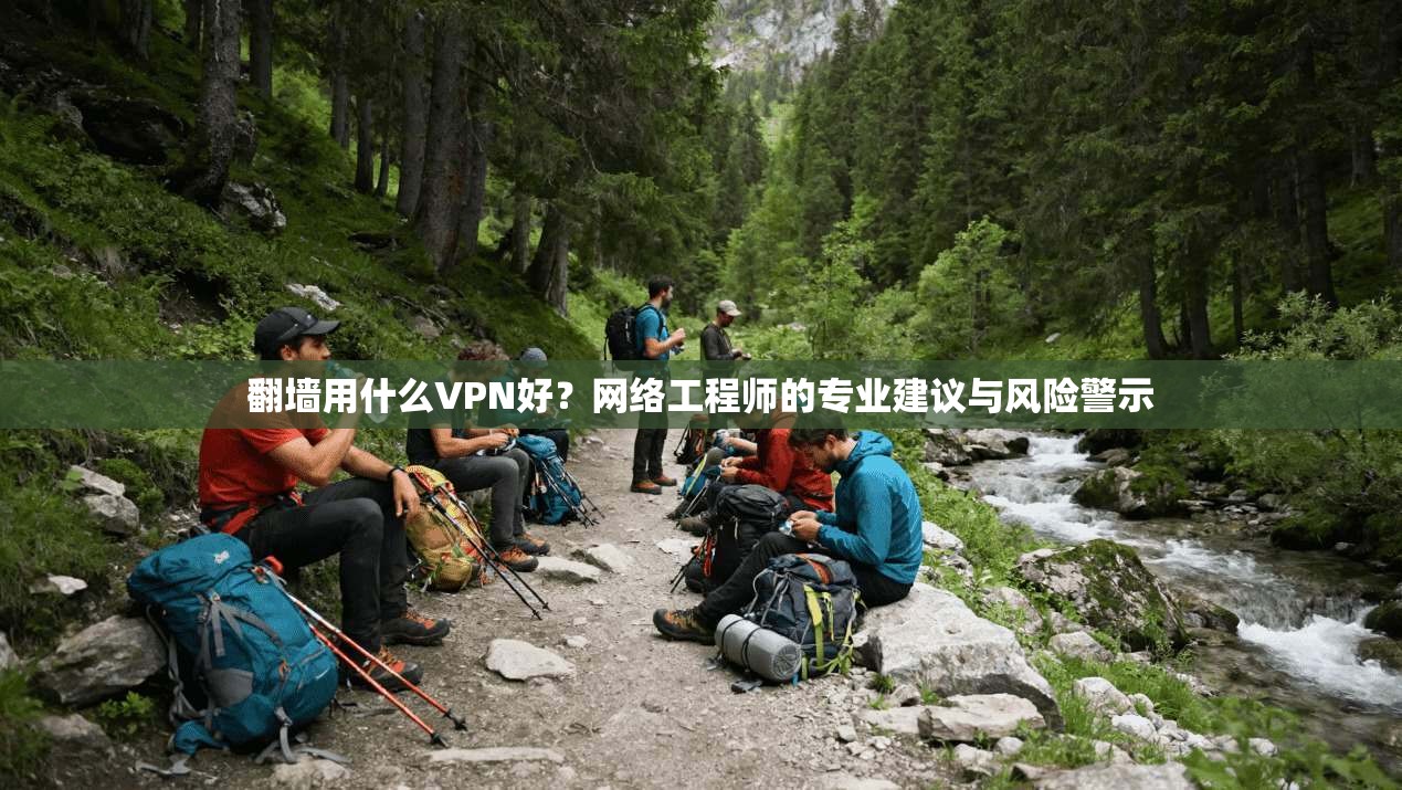 翻墙用什么VPN好？网络工程师的专业建议与风险警示