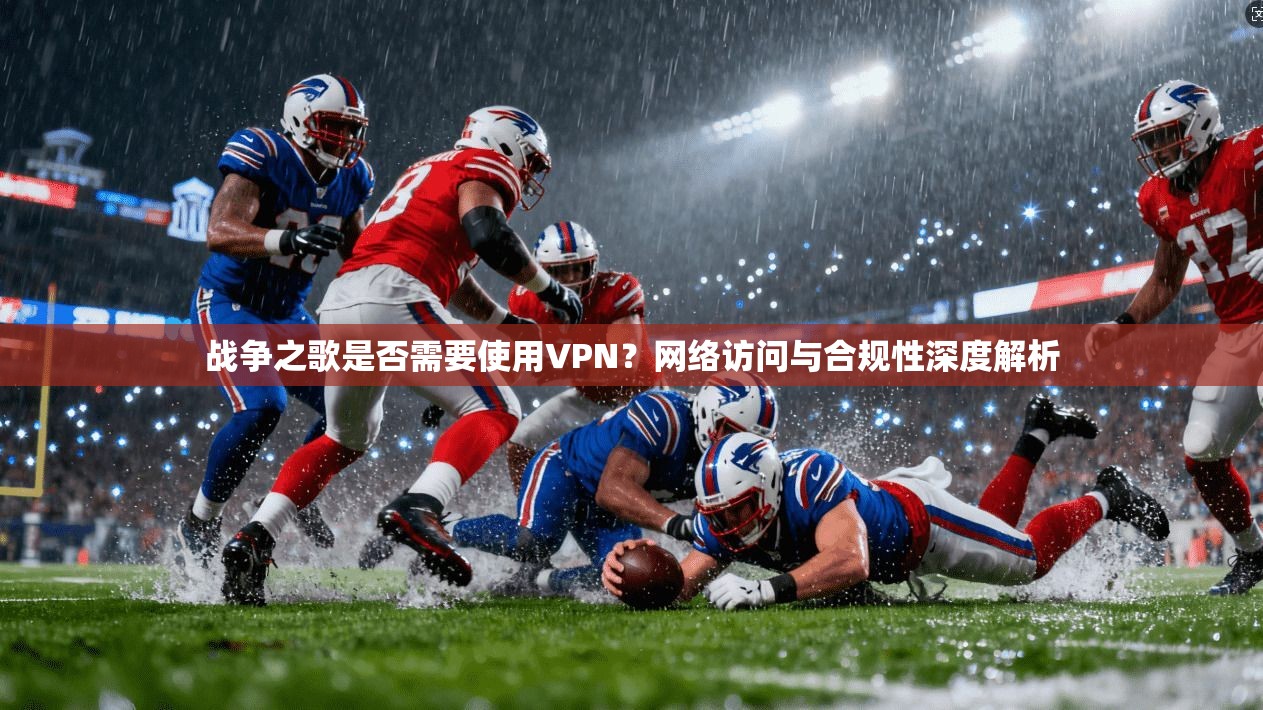 战争之歌是否需要使用VPN？网络访问与合规性深度解析