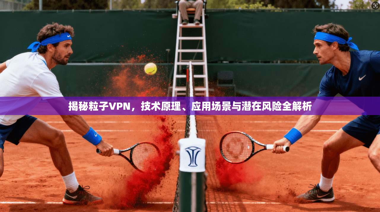 揭秘粒子VPN，技术原理、应用场景与潜在风险全解析