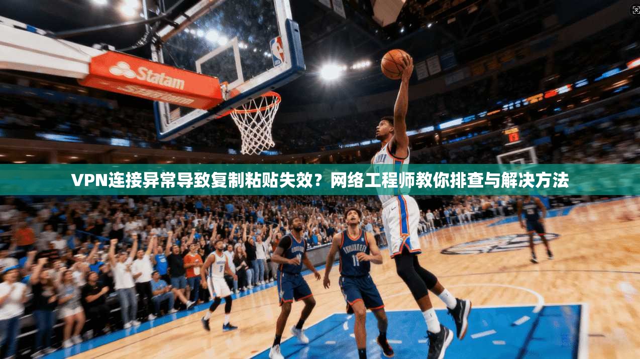 VPN连接异常导致复制粘贴失效？网络工程师教你排查与解决方法