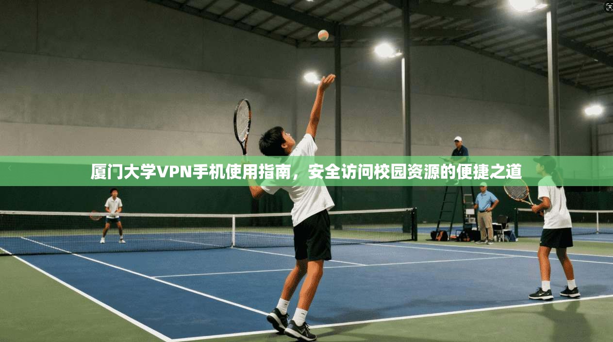 厦门大学VPN手机使用指南，安全访问校园资源的便捷之道