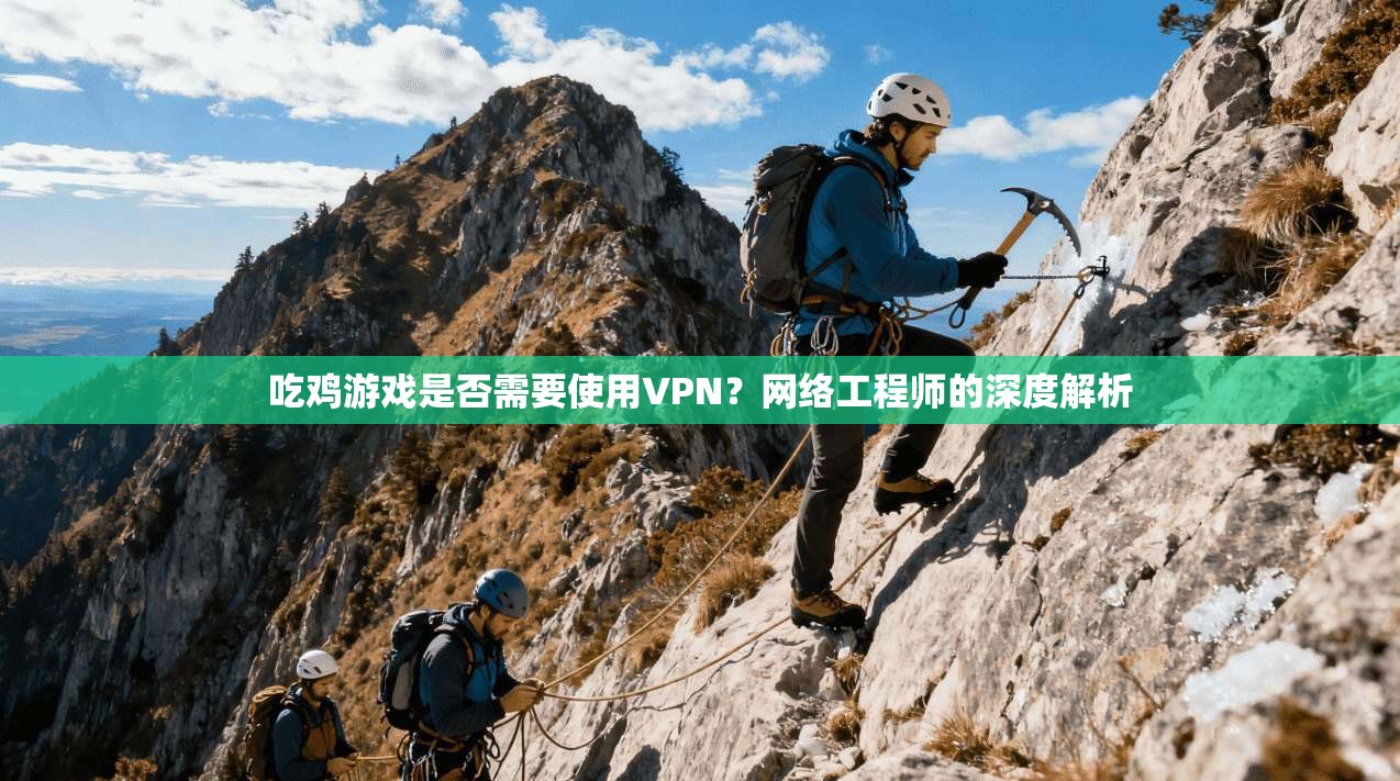 吃鸡游戏是否需要使用VPN？网络工程师的深度解析
