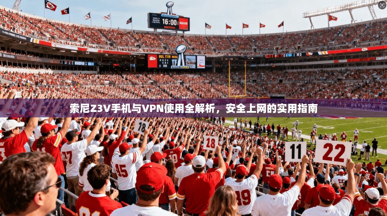 索尼Z3V手机与VPN使用全解析，安全上网的实用指南