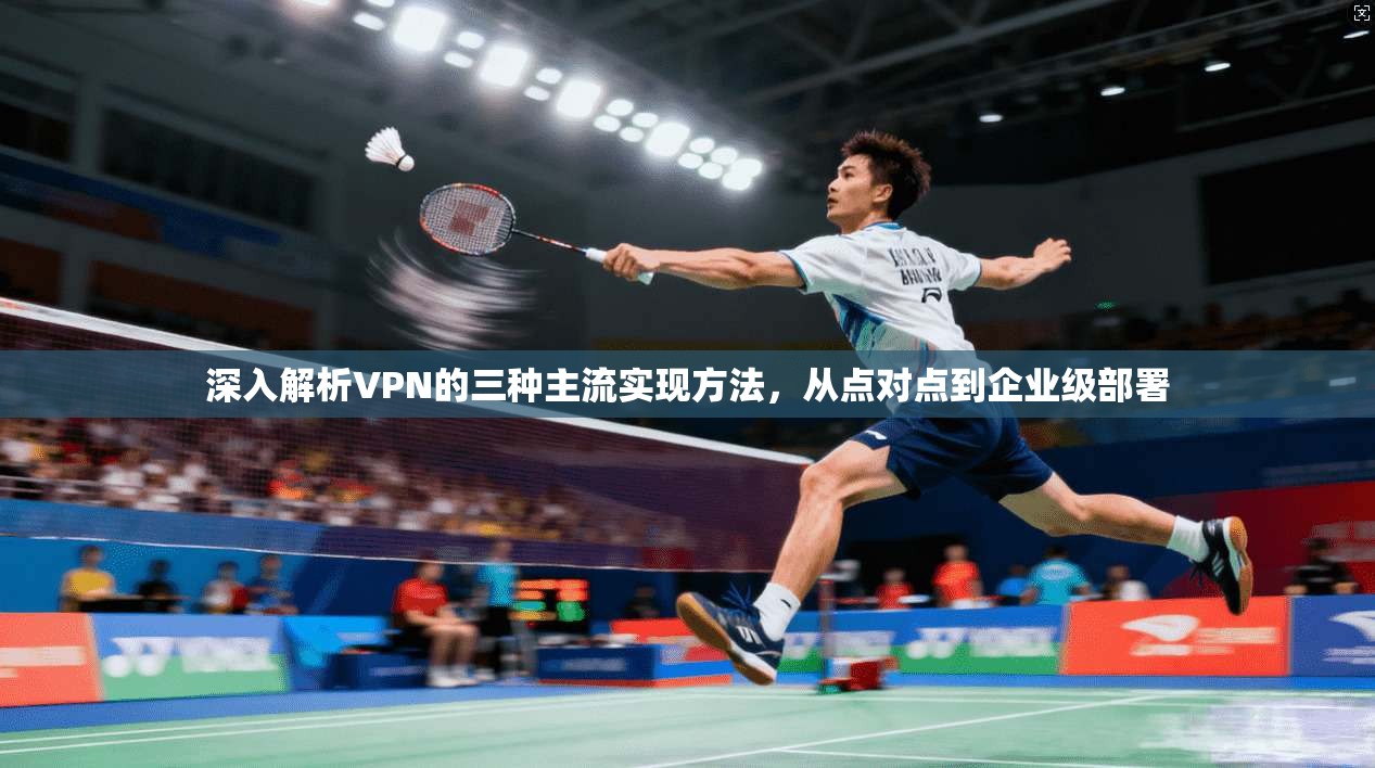 深入解析VPN的三种主流实现方法，从点对点到企业级部署