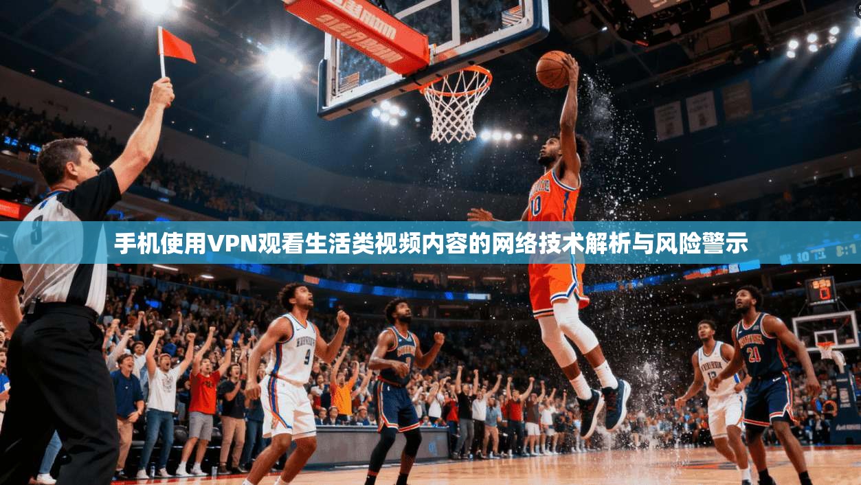 手机使用VPN观看生活类视频内容的网络技术解析与风险警示