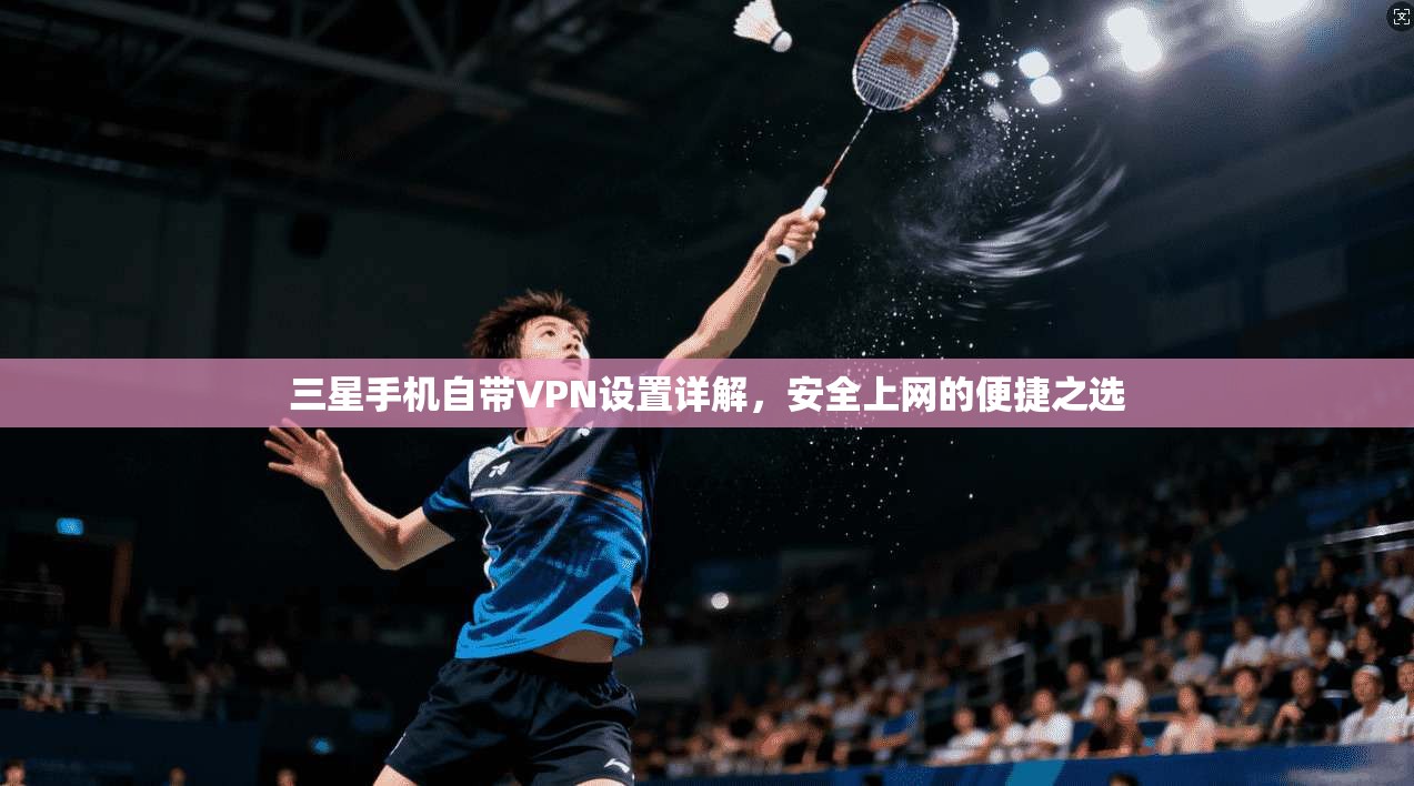 三星手机自带VPN设置详解，安全上网的便捷之选