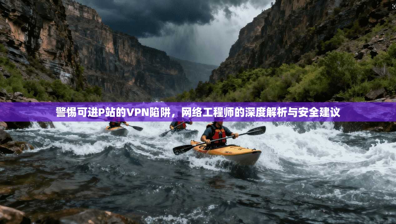 警惕可进P站的VPN陷阱，网络工程师的深度解析与安全建议