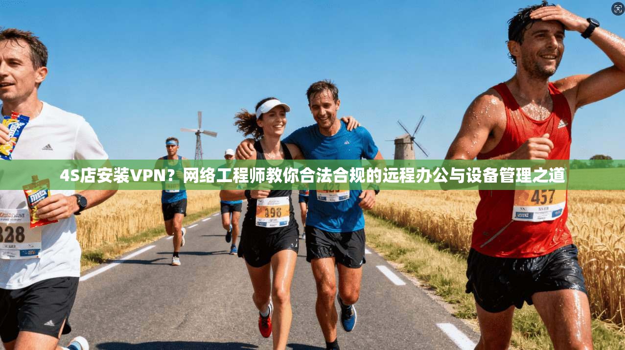 4S店安装VPN？网络工程师教你合法合规的远程办公与设备管理之道