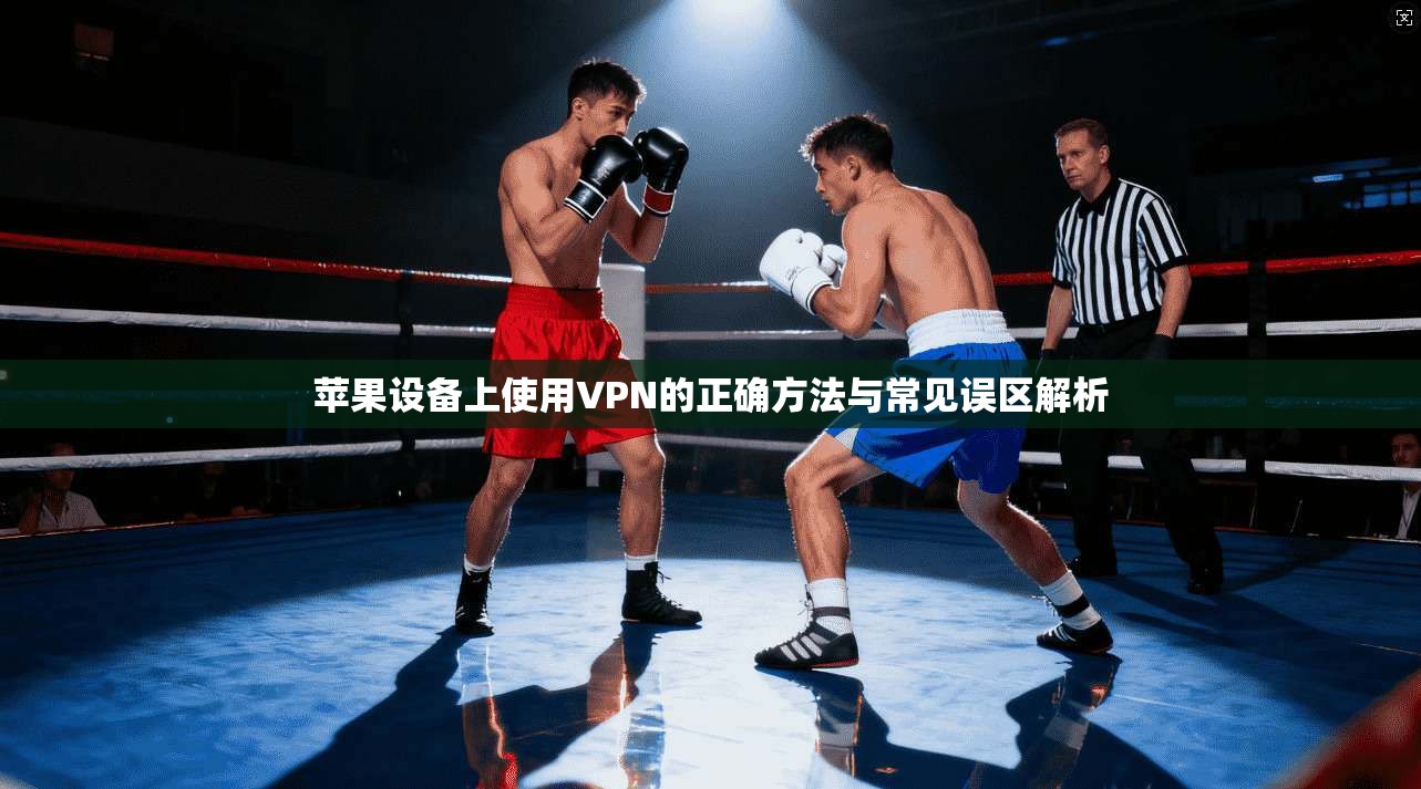苹果设备上使用VPN的正确方法与常见误区解析