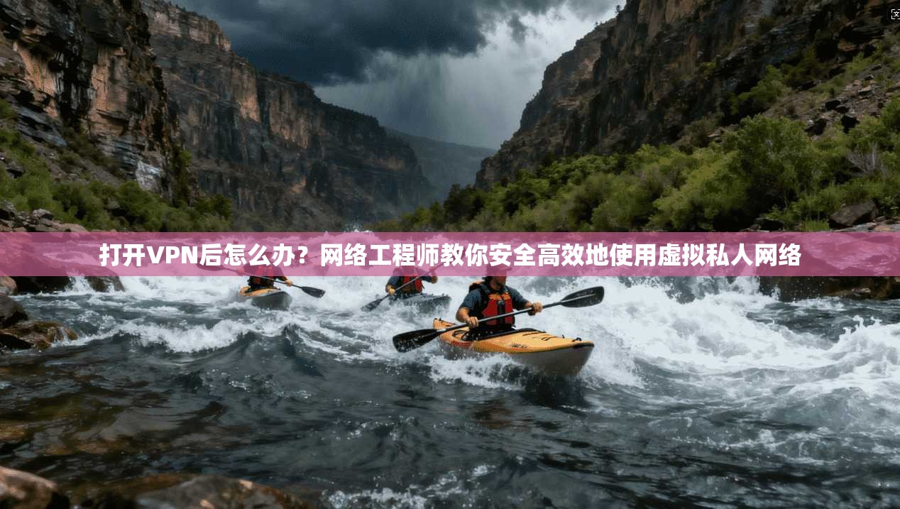 打开VPN后怎么办？网络工程师教你安全高效地使用虚拟私人网络