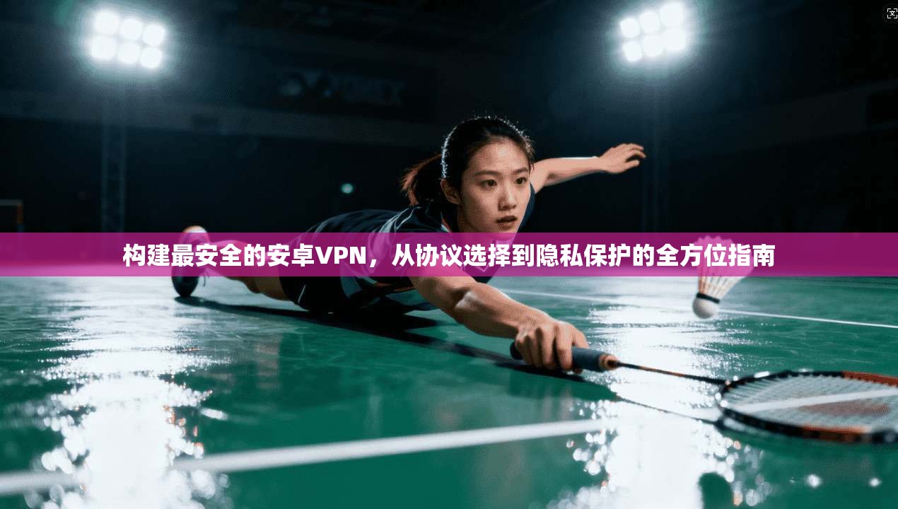 构建最安全的安卓VPN，从协议选择到隐私保护的全方位指南