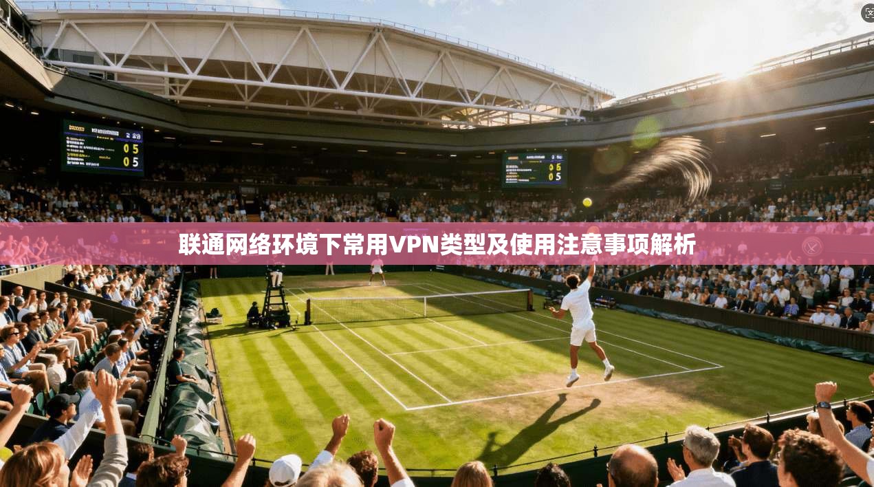 联通网络环境下常用VPN类型及使用注意事项解析