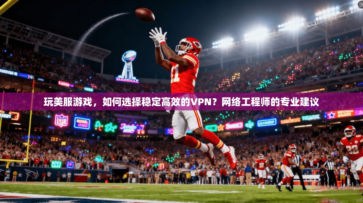 玩美服游戏，如何选择稳定高效的VPN？网络工程师的专业建议