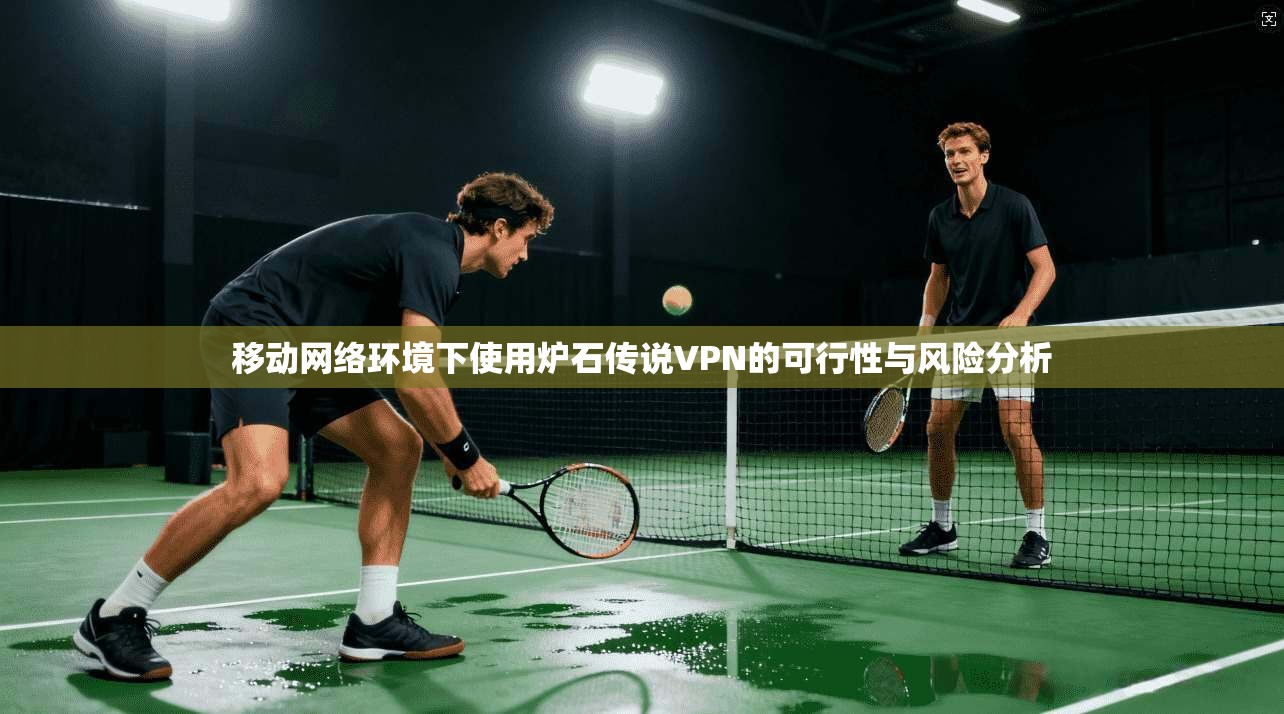 移动网络环境下使用炉石传说VPN的可行性与风险分析