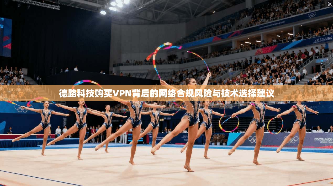 德路科技购买VPN背后的网络合规风险与技术选择建议