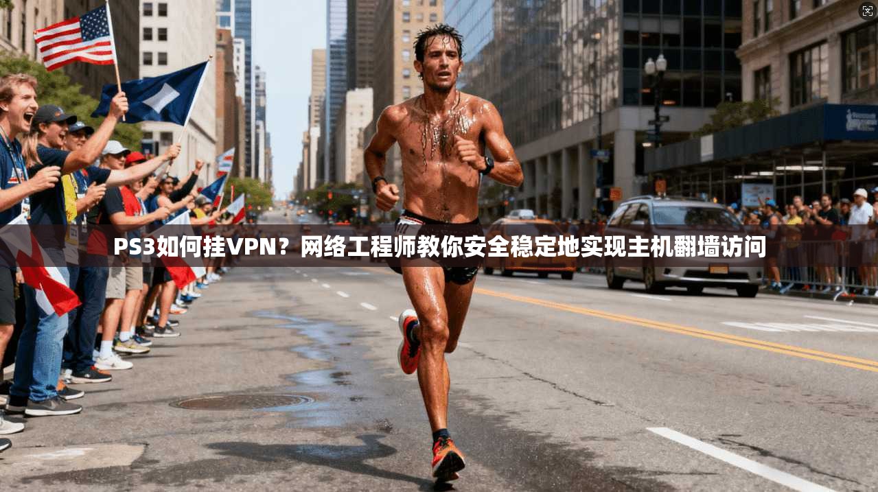 PS3如何挂VPN？网络工程师教你安全稳定地实现主机翻墙访问