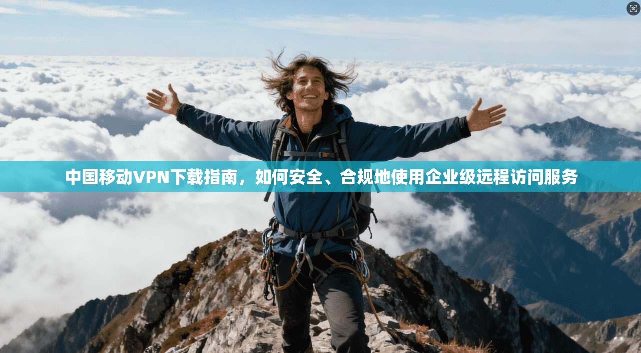 中国移动VPN下载指南，如何安全、合规地使用企业级远程访问服务