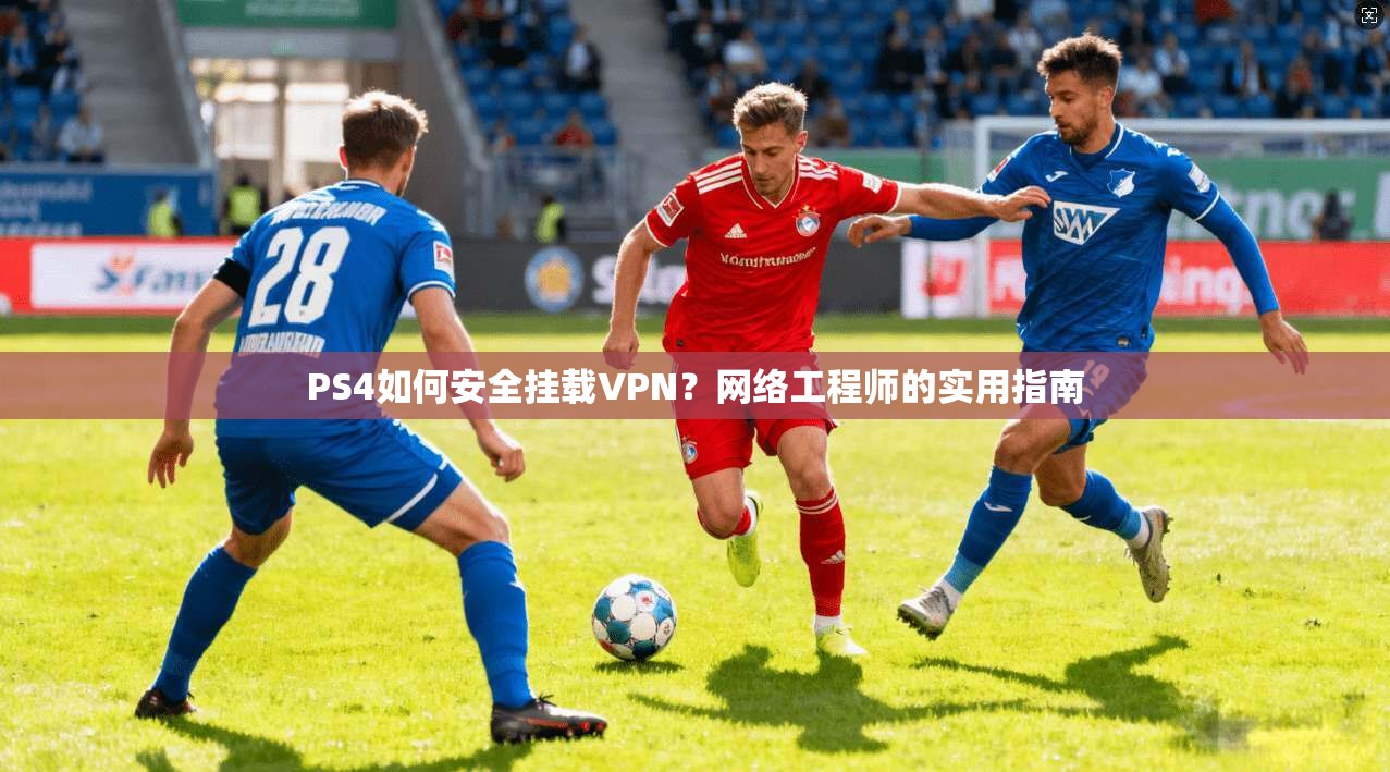 PS4如何安全挂载VPN？网络工程师的实用指南