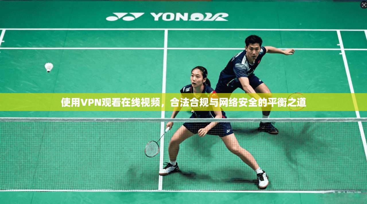 使用VPN观看在线视频，合法合规与网络安全的平衡之道