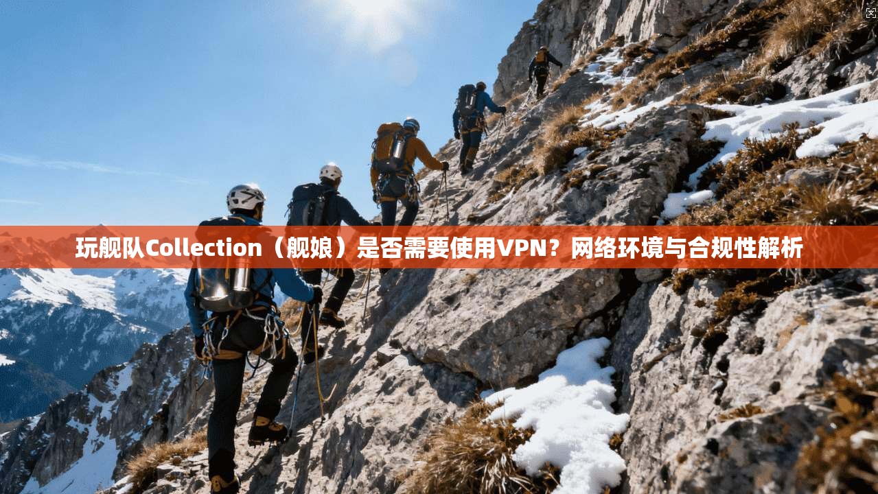 玩舰队Collection（舰娘）是否需要使用VPN？网络环境与合规性解析