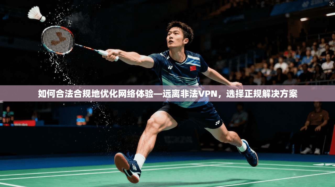 如何合法合规地优化网络体验—远离非法VPN，选择正规解决方案