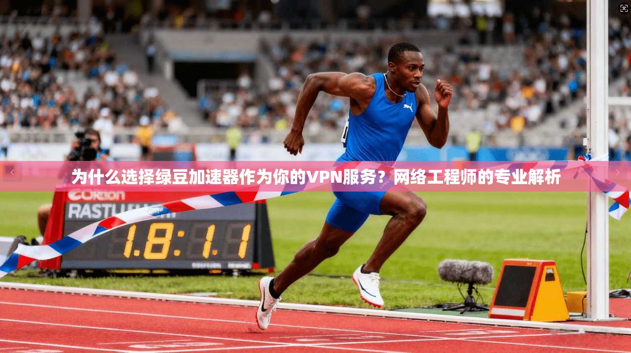 为什么选择绿豆加速器作为你的VPN服务？网络工程师的专业解析