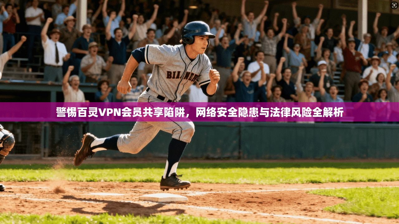 警惕百灵VPN会员共享陷阱，网络安全隐患与法律风险全解析