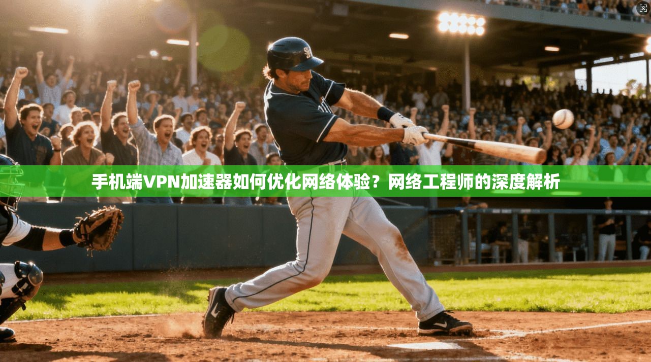 手机端VPN加速器如何优化网络体验？网络工程师的深度解析