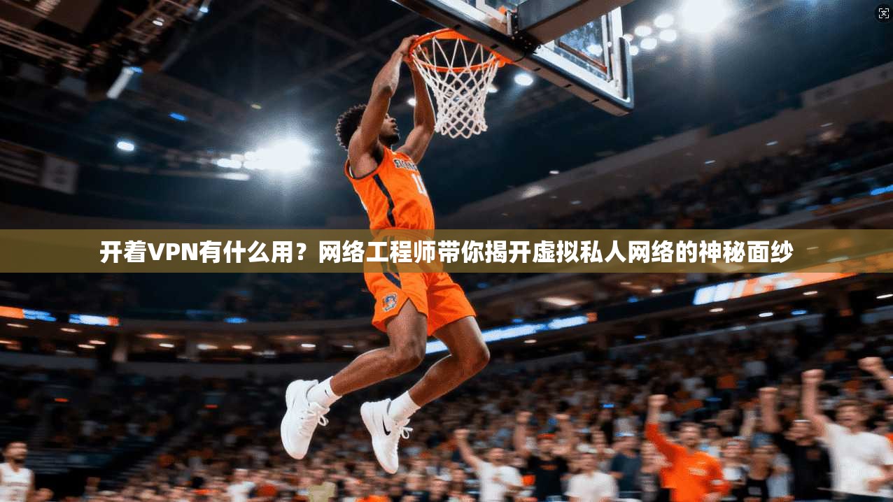 开着VPN有什么用？网络工程师带你揭开虚拟私人网络的神秘面纱