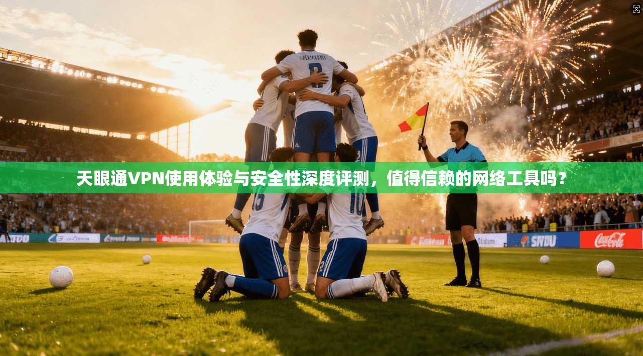 天眼通VPN使用体验与安全性深度评测，值得信赖的网络工具吗？