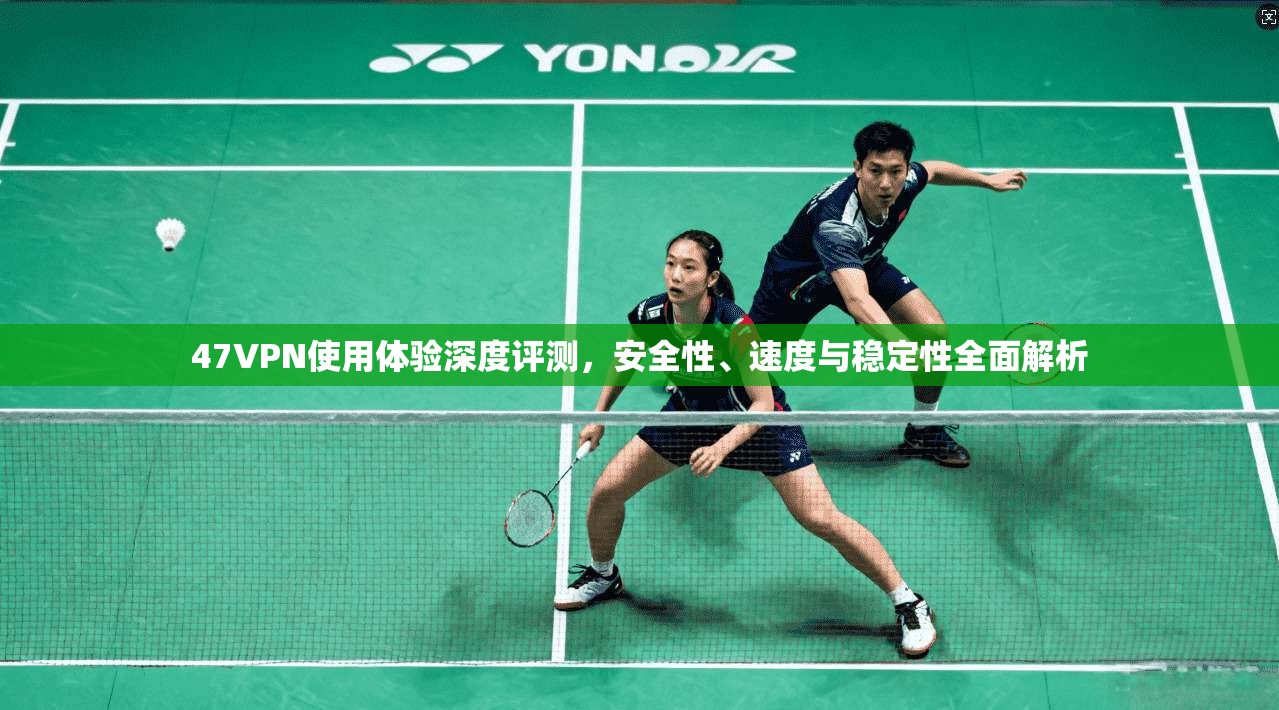 47VPN使用体验深度评测，安全性、速度与稳定性全面解析