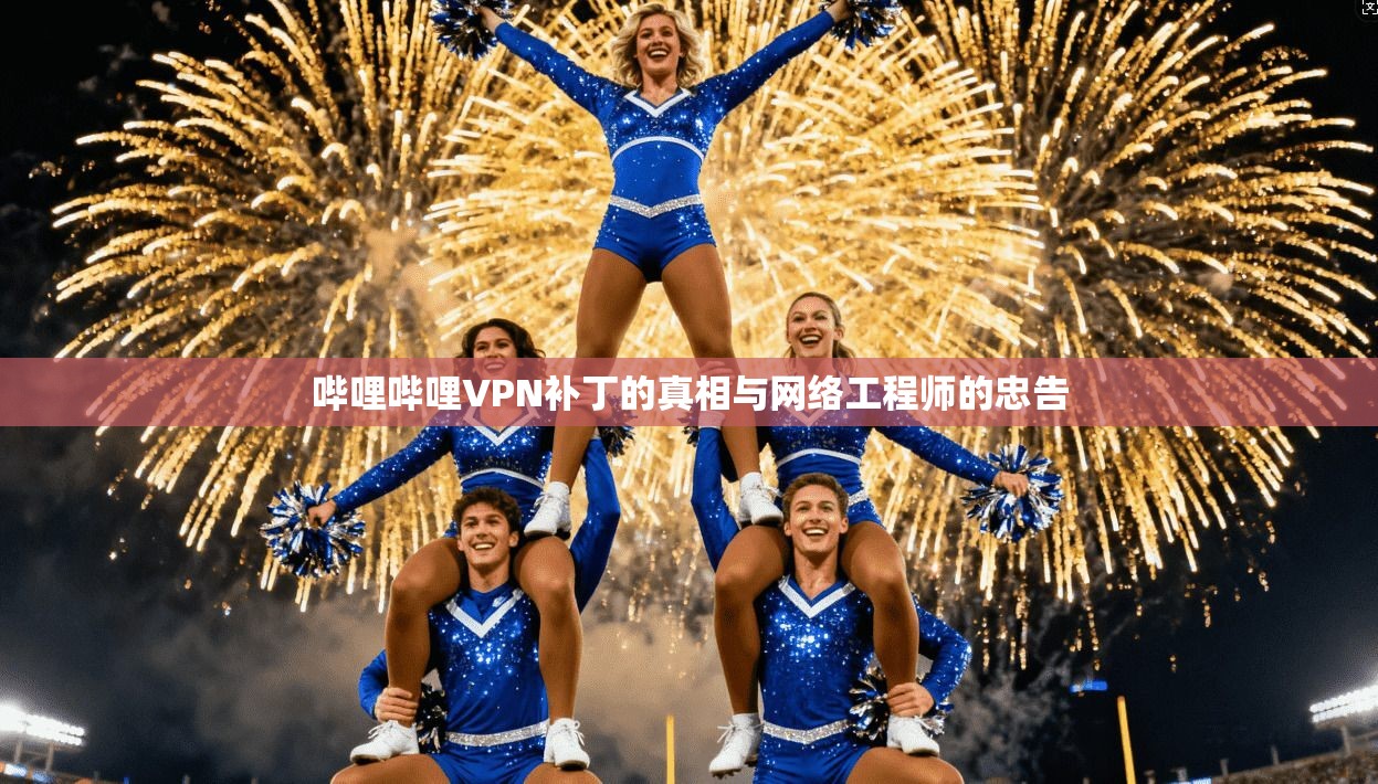 哔哩哔哩VPN补丁的真相与网络工程师的忠告